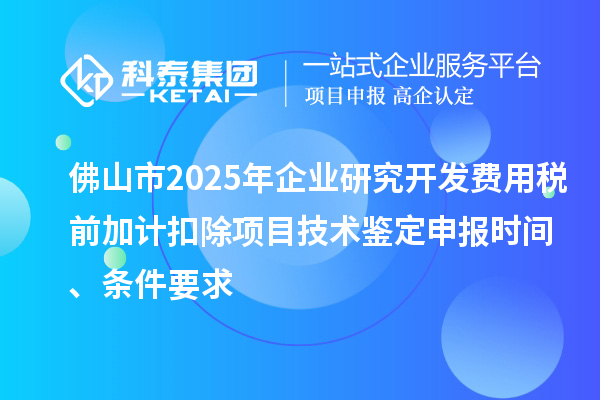 佛山市2025年企業(yè)研究開發(fā)費(fèi)用稅前加計(jì)扣除項(xiàng)目技術(shù)鑒定申報(bào)時(shí)間、條件要求