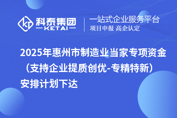 2025年惠州市制造業(yè)當家專項資金(支持企業(yè)提質(zhì)創(chuàng)優(yōu)-專精特新)安排計劃下達
