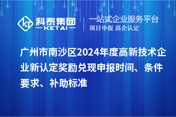 廣州市南沙區(qū)2024年度高新技術企業(yè)新認定獎勵兌現(xiàn)申報時間、條件要求、補助標準