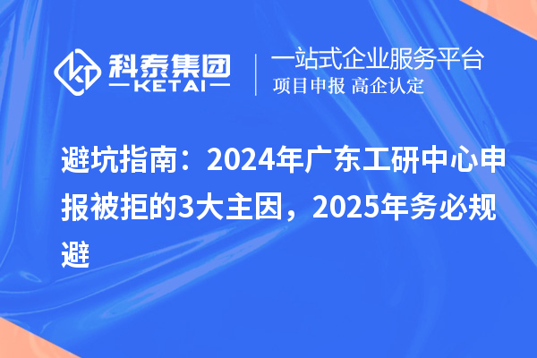 避坑指南：2024年廣東工研中心申報(bào)被拒的3大主因，2025年務(wù)必規(guī)避