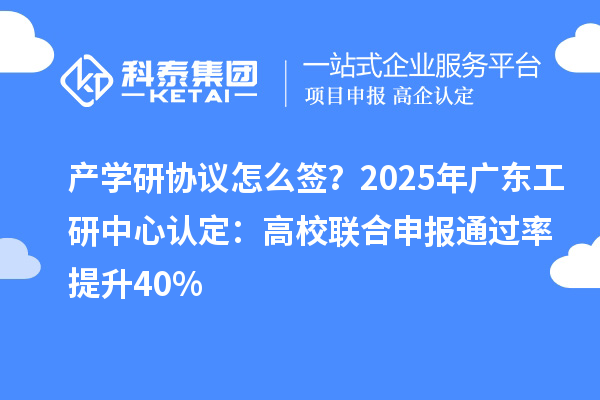 產(chǎn)學(xué)研協(xié)議怎么簽？2025年廣東工研中心認(rèn)定：高校聯(lián)合申報(bào)通過率提升40%