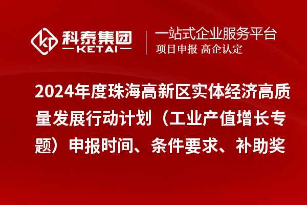 2024年度珠海高新區(qū)實(shí)體經(jīng)濟(jì)高質(zhì)量發(fā)展行動計劃（工業(yè)產(chǎn)值增長專題）申報時間、條件要求、補(bǔ)助獎勵