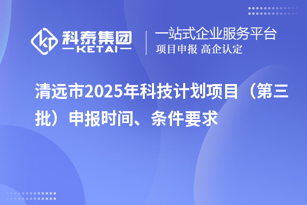 清遠(yuǎn)市2025年科技計劃項(xiàng)目（第三批）申報時間、條件要求