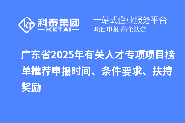 廣東省2025年有關(guān)人才專項(xiàng)項(xiàng)目榜單推薦申報時間、條件要求、扶持獎勵