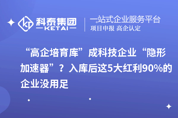 “高企培育庫”成科技企業(yè)“隱形加速器”？入庫后這5大紅利90%的企業(yè)沒用足
