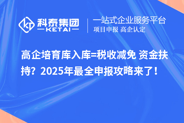高企培育庫入庫=稅收減免+資金扶持？2025年最全申報攻略來了！