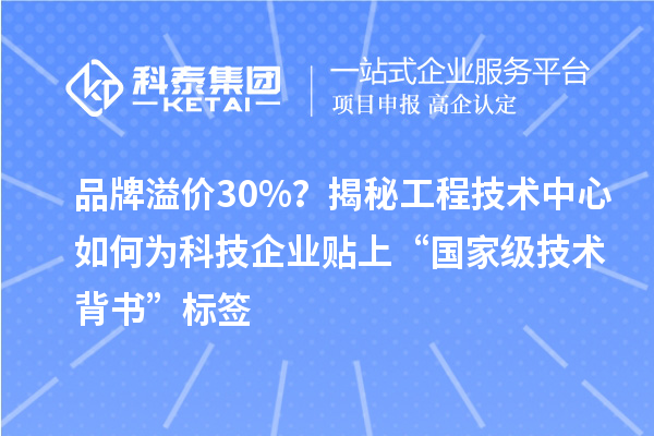 品牌溢價(jià)30%？揭秘工程技術(shù)中心如何為科技企業(yè)貼上“國家級技術(shù)背書”標(biāo)簽