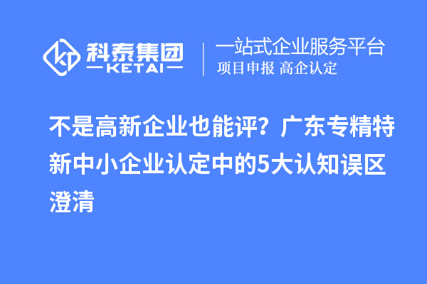 不是高新企業(yè)也能評(píng)？廣東<a href=http://m.a910078829.cn/fuwu/zhuanjingtexin.html target=_blank class=infotextkey>專精特新中小企業(yè)</a>認(rèn)定中的5大認(rèn)知誤區(qū)澄清