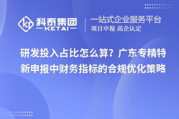 研發(fā)投入占比怎么算？廣東專精特新申報中財務指標的合規(guī)優(yōu)化策略
