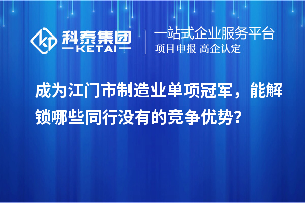 成為江門市制造業(yè)單項(xiàng)冠軍，能解鎖哪些同行沒有的競爭優(yōu)勢？