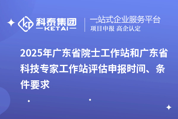 2025年廣東省院士工作站和廣東省科技專家工作站評估申報時間、條件要求