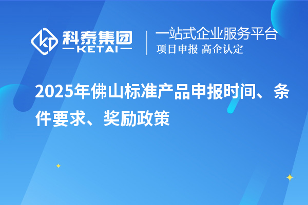 2025年佛山標(biāo)準(zhǔn)產(chǎn)品申報時間、條件要求、獎勵政策
