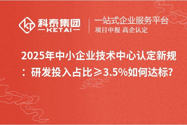 2025年中小企業(yè)技術(shù)中心認(rèn)定新規(guī)：研發(fā)投入占比≥3.5%如何達(dá)標(biāo)？
