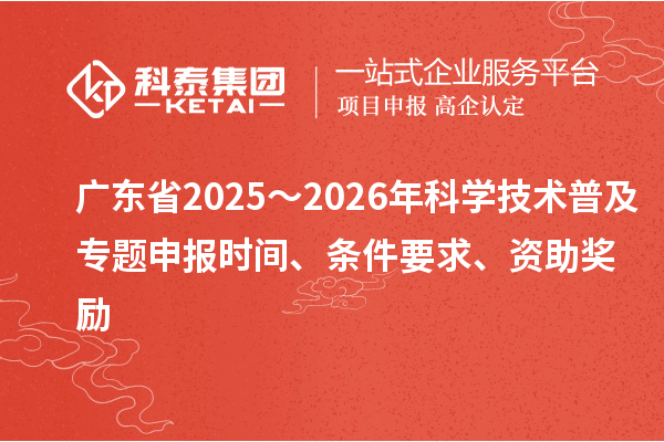 廣東省2025～2026年科學(xué)技術(shù)普及專題申報(bào)時(shí)間、條件要求、資助獎(jiǎng)勵(lì)