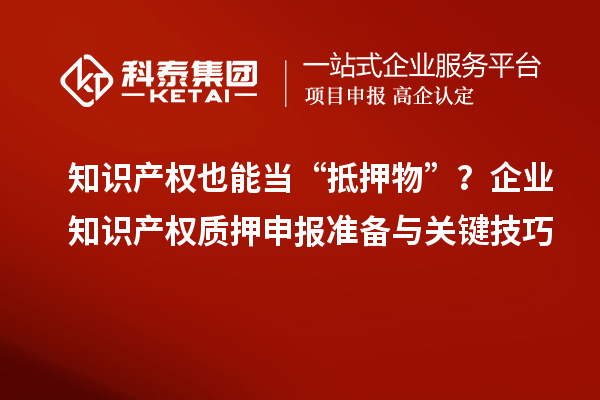 知識產(chǎn)權(quán)也能當(dāng)“抵押物”？企業(yè)知識產(chǎn)權(quán)質(zhì)押申報準(zhǔn)備與關(guān)鍵技巧