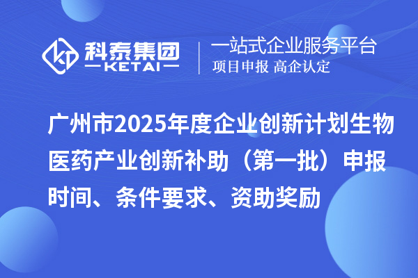 廣州市2025年度企業(yè)創(chuàng)新計(jì)劃生物醫(yī)藥產(chǎn)業(yè)創(chuàng)新補(bǔ)助（第一批）申報(bào)時(shí)間、條件要求、資助獎(jiǎng)勵(lì)