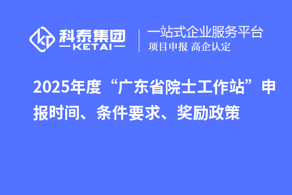 2025年度“廣東省院士工作站”申報(bào)時(shí)間、條件要求、獎(jiǎng)勵(lì)政策