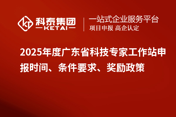 2025年度廣東省科技專家工作站申報(bào)時(shí)間、條件要求、獎(jiǎng)勵(lì)政策