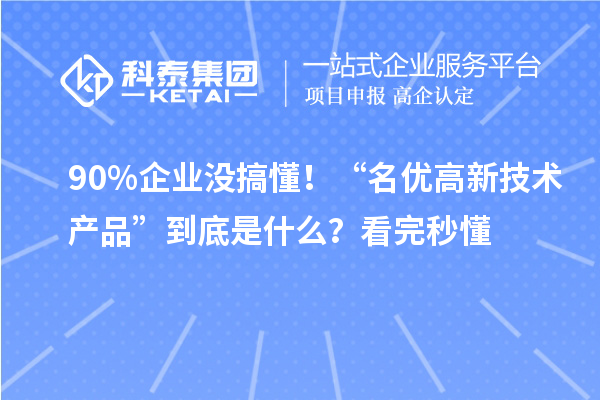 90%企業(yè)沒(méi)搞懂！“名優(yōu)高新技術(shù)產(chǎn)品”到底是什么？看完秒懂
