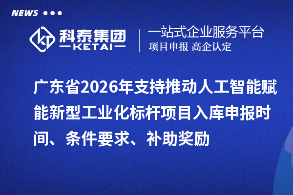 廣東省2026年支持推動(dòng)人工智能賦能新型工業(yè)化標(biāo)桿項(xiàng)目入庫(kù)申報(bào)時(shí)間、條件要求、補(bǔ)助獎(jiǎng)勵(lì)
