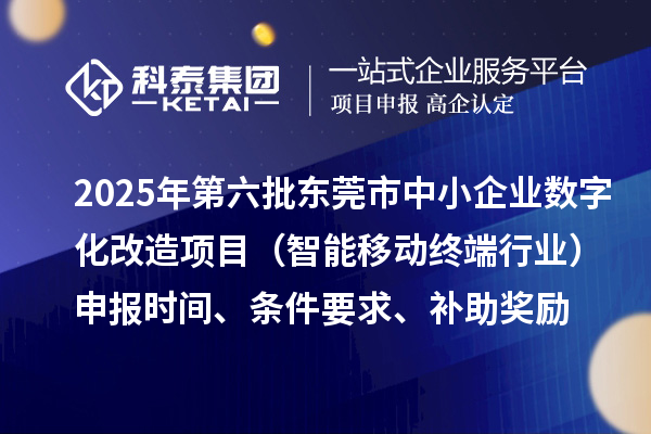 2025年第六批東莞市中小企業(yè)數(shù)字化改造項目（智能移動終端行業(yè)）申報時間、條件要求、補助獎勵