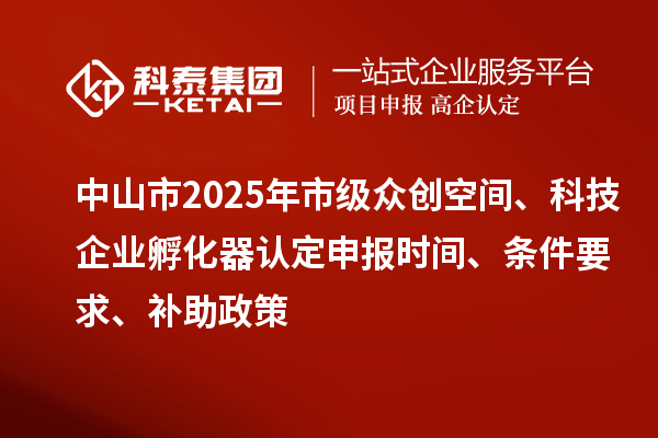 中山市2025年市級眾創(chuàng)空間、科技企業(yè)孵化器認定申報時間、條件要求、補助政策