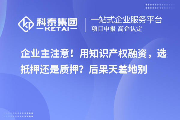 企業(yè)主注意！用知識產(chǎn)權融資，選抵押還是質(zhì)押？后果天差地別