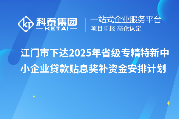 江門市下達(dá)2025年省級專精特新中小企業(yè)貸款貼息獎補(bǔ)資金安排計(jì)劃