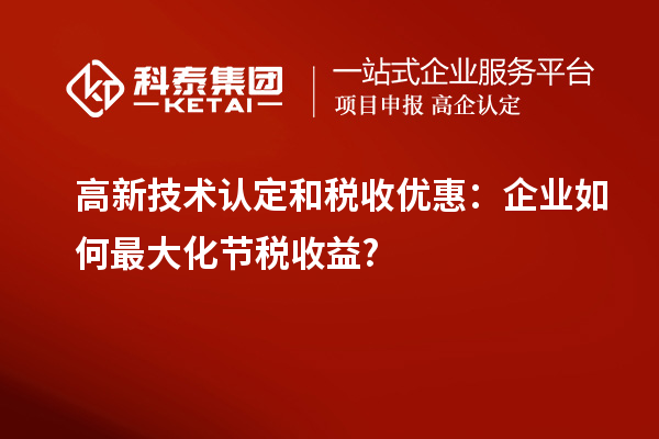 高新技術(shù)認(rèn)定和稅收優(yōu)惠：企業(yè)如何最大化節(jié)稅收益?