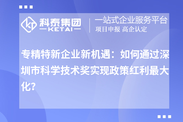 專精特新企業(yè)新機遇：如何通過深圳市科學技術(shù)獎實現(xiàn)政策紅利最大化？