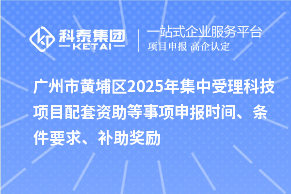 廣州市黃埔區(qū)2025年集中受理科技項目配套資助等事項申報時間、條件要求、補助獎勵