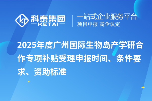 2025年度廣州國際生物島產(chǎn)學(xué)研合作專項補(bǔ)貼受理申報時間、條件要求、資助標(biāo)準(zhǔn)