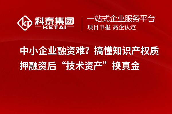 中小企業(yè)融資難？搞懂知識產(chǎn)權(quán)質(zhì)押融資后“技術(shù)資產(chǎn)”換真金