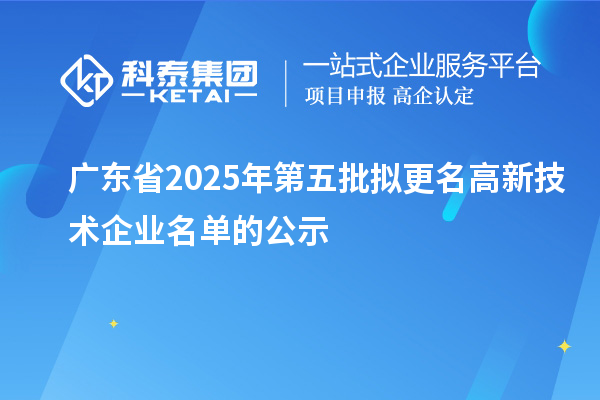 廣東省2025年第五批擬更名高新技術企業(yè)名單的公示