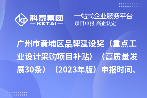 廣州市黃埔區(qū)品牌建設(shè)獎（重點工業(yè)設(shè)計采購項目補(bǔ)貼）（高質(zhì)量發(fā)展30條）（2023年版）申報時間、條件要求、資助獎勵