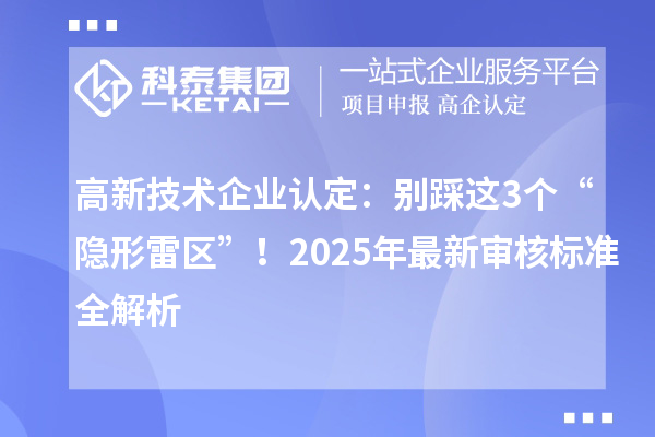 高新技術(shù)企業(yè)認(rèn)定：別踩這3個(gè)“隱形雷區(qū)”！2025年最新審核標(biāo)準(zhǔn)全解析