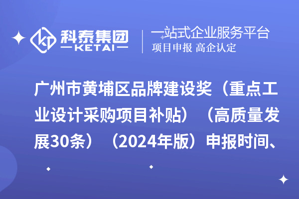 廣州市黃埔區(qū)品牌建設(shè)獎（重點工業(yè)設(shè)計采購項目補貼）（高質(zhì)量發(fā)展30條）（2024年版）申報時間、條件要求、資助獎勵