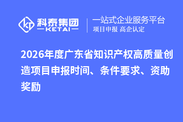 2026年度廣東省知識產(chǎn)權(quán)高質(zhì)量創(chuàng)造項目申報時間、條件要求、資助獎勵