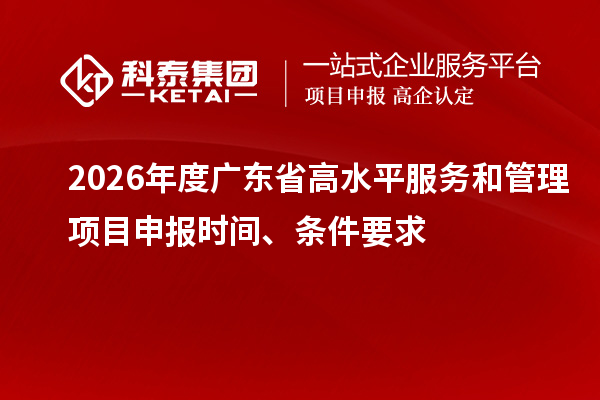 2026年度廣東省高水平服務(wù)和管理項目申報時間、條件要求