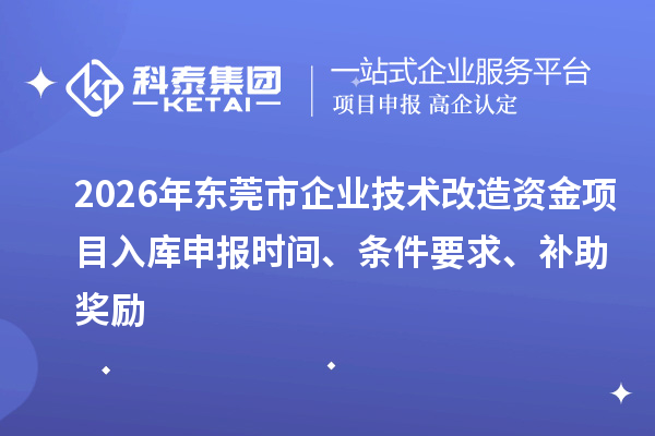 2026年東莞市企業(yè)技術(shù)改造資金項目入庫申報時間、條件要求、補(bǔ)助獎勵