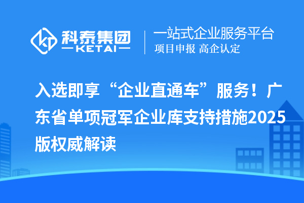 入選即享“企業(yè)直通車”服務(wù)！廣東省單項(xiàng)冠軍企業(yè)庫支持措施2025版權(quán)威解讀