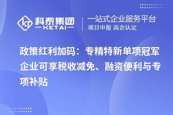 政策紅利加碼：專精特新單項(xiàng)冠軍企業(yè)可享稅收減免、融資便利與專項(xiàng)補(bǔ)貼