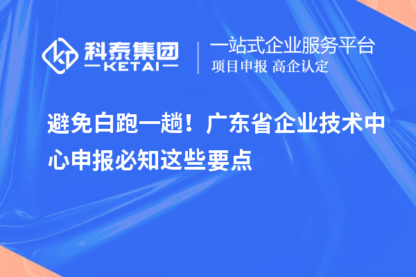 避免白跑一趟！廣東省企業(yè)技術(shù)中心申報(bào)必知這些要點(diǎn)