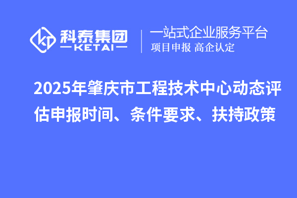 2025年肇慶市工程技術(shù)中心動態(tài)評估申報時間、條件要求、扶持政策