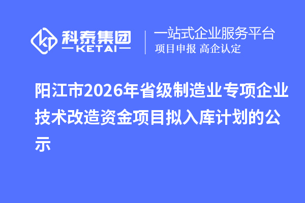 陽江市2026年省級制造業(yè)專項企業(yè)技術(shù)改造資金項目擬入庫計劃的公示