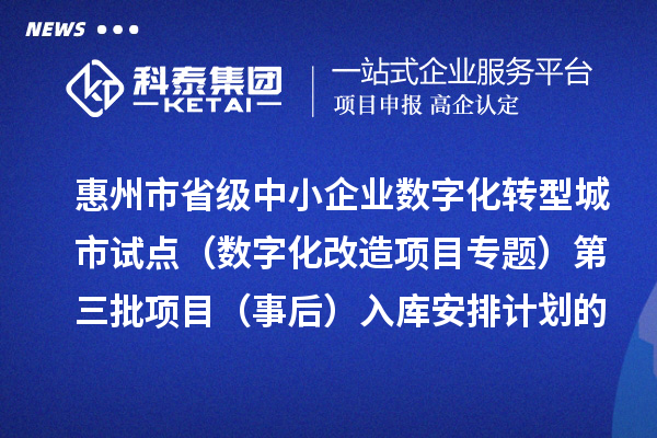 惠州市省級中小企業(yè)數(shù)字化轉(zhuǎn)型城市試點專項資金（數(shù)字化改造項目專題）第三批項目（事后）入庫安排計劃的公示
