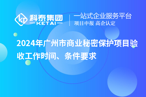 2024年廣州市商業(yè)秘密保護(hù)項目驗收工作時間、條件要求