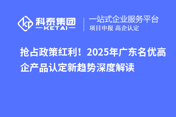 搶占政策紅利！2025年廣東名優(yōu)高企產(chǎn)品認(rèn)定新趨勢(shì)深度解讀