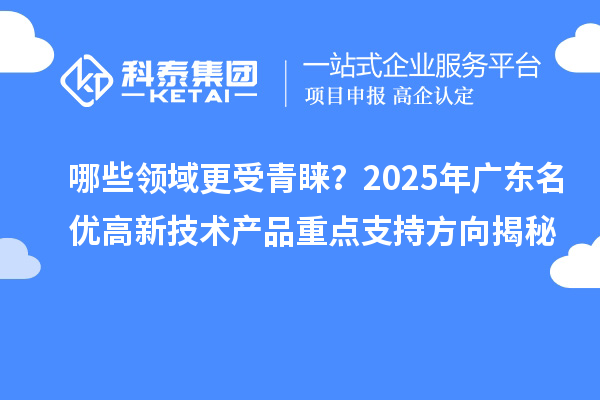 哪些領(lǐng)域更受青睞？2025年廣東名優(yōu)高新技術(shù)產(chǎn)品重點(diǎn)支持方向揭秘