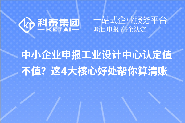 中小企業(yè)申報工業(yè)設(shè)計中心認(rèn)定值不值？這4大核心好處幫你算清賬